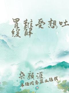 胃难受想吐怎么缓解