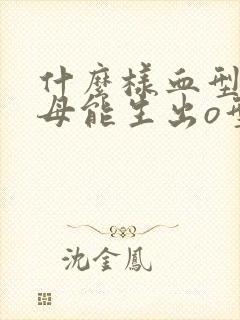 什么样血型的父母能生出o型血的孩子