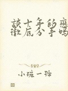 谈十年的恋爱能彻底分手吗