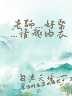 老师...好紧...情趣内衣