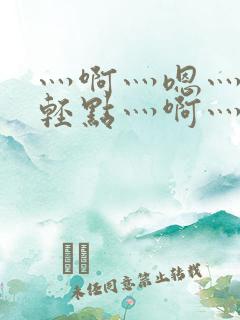 灬啊灬嗯灬啊灬轻点灬啊灬嗯视频