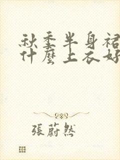 秋季半身裙搭配什么上衣好看