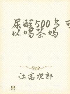 尿酸500多可以喝茶吗