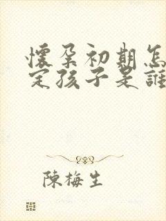 怀孕初期怎么鉴定孩子是谁的