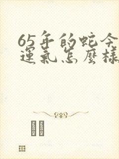 65年的蛇今年运气怎么样