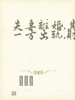 夫妻离婚,其中一方出轨,财产该如何分配