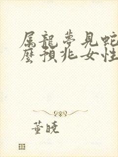 属龙梦见蛇是什么预兆女性