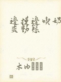 边摸边吃奶边做爽动态