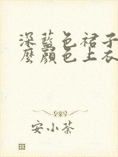 深蓝色裙子配什么颜色上衣比较好看