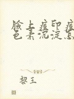 脸上痘印痘坑黑色素沉淀怎么去除