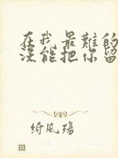 在我最难的时候没能把你留住是什么歌