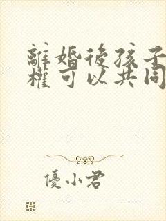 离婚后孩子抚养权可以共同抚养吗