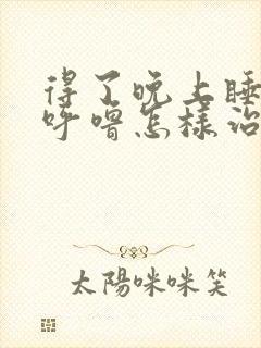 得了晚上睡觉打呼噜怎样治疗呢