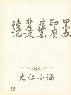 后背痘印黑色素沉淀怎么办