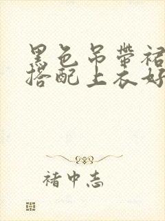 黑色吊带裙怎么搭配上衣好看