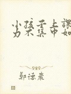 小孩子上课注意力不集中如何