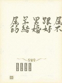 属羊男跟属龙女的结婚好不好