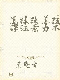 怎样改善孩子上课注意力不集中