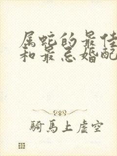 属蛇的最佳婚配和最忌婚配