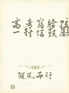 高考写给孩子的一封信鼓励与期望