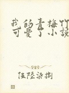 我的青梅竹马太可爱了小说免费看