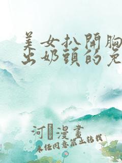 美女扒开胸罩露出奶头的免费视频