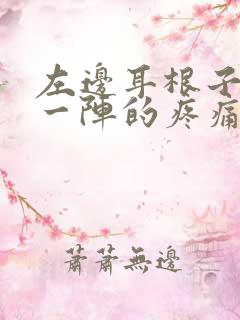 左边耳根子一阵一阵的疼痛