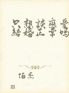 只想谈恋爱不想结婚正常吗