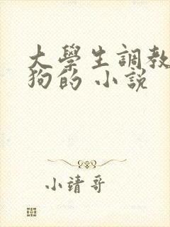 大学生调教成母狗的 小说