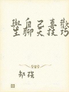 与自己喜欢的女生聊天技巧