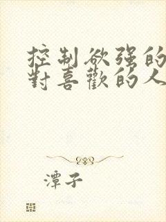 控制欲强的男人对喜欢的人