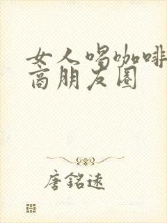 女人喝咖啡高情商朋友圈