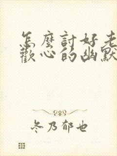 怎么讨好老婆的欢心的幽默话