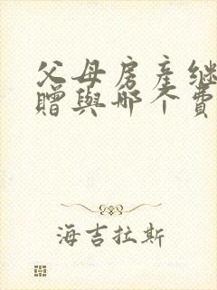 父母房产继承和赠与哪个费用低