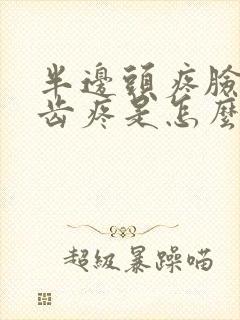 半边头疼脸疼牙齿疼是怎么回事