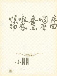 喉咙吞咽疼有异物感怎么回事