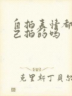 自拍表情都是自己拍的吗