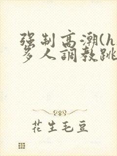 强制高潮(h)多人调教跳蛋小说