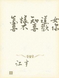 怎样知道女孩子喜不喜欢你