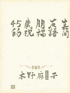 45岁朋友生日的祝福语简短