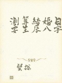 测算结婚日子需要生辰八字吗