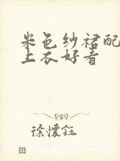 米色纱裙配什么上衣好看