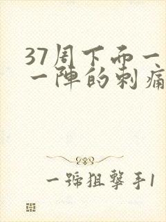 37周下面一阵一阵的刺痛