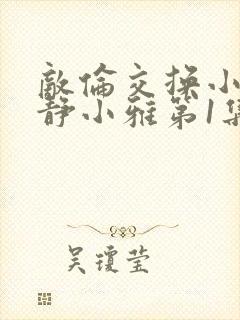 敌伦交换小敏小静小雅第1集