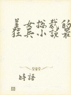 美女总裁的超级狂兵小说最新章节