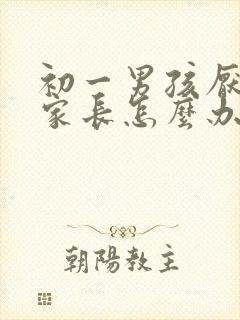 初一男孩厌学 家长怎么办