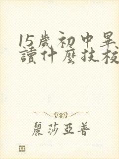 15岁初中毕业读什么技校