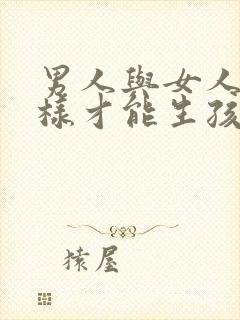 男人与女人怎么样才能生孩子