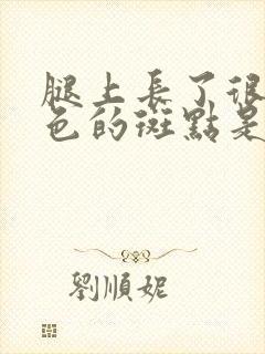 腿上长了很多褐色的斑点是怎么回事