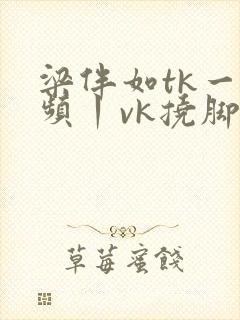 梁伴如tk一视频丨vk挠脚心